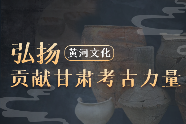 圖解丨弘揚黃河文化 貢獻(xiàn)甘肅考古力量
