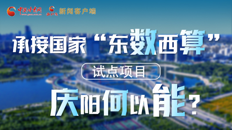 【香約慶陽 包容天下】長圖|承接國家“東數(shù)西算”試點項目 慶陽何以能？