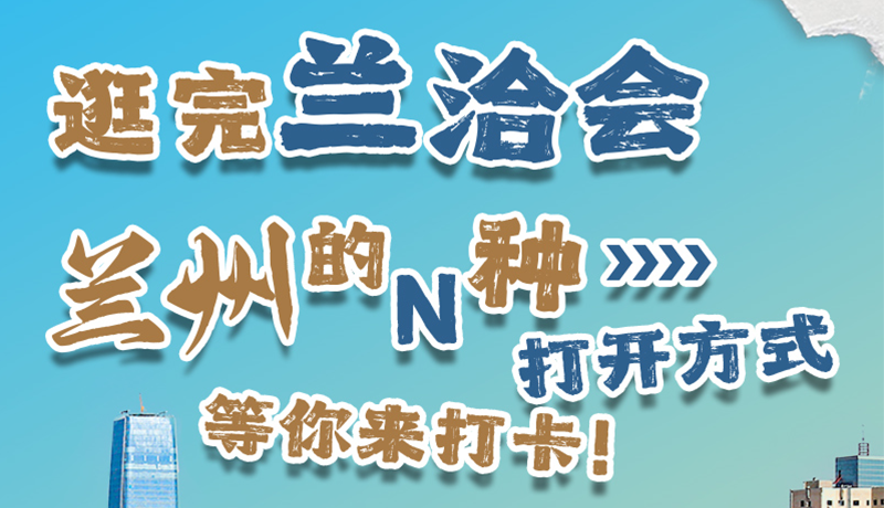 逛完蘭洽會 蘭州的N種打開方式！等你來打卡