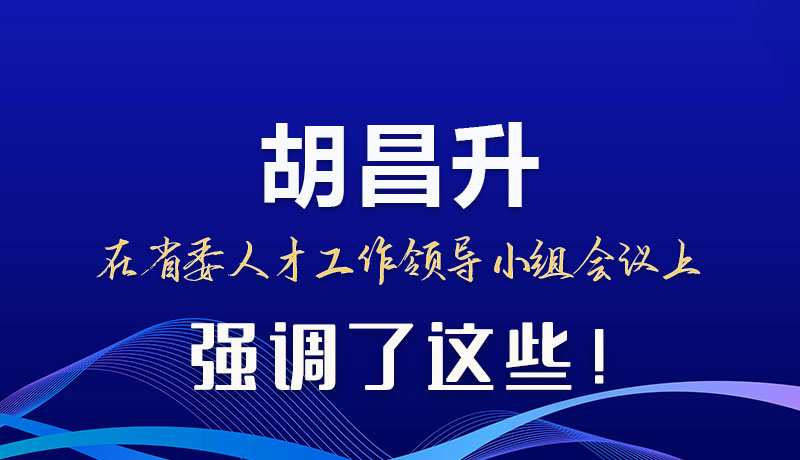 圖解|胡昌升在省委人才工作領(lǐng)導(dǎo)小組會(huì)議上強(qiáng)調(diào)了這些！