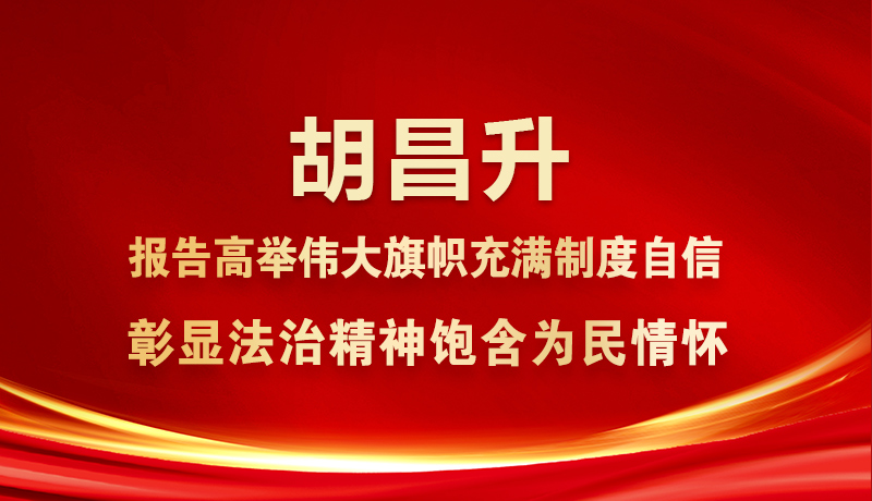胡昌升：報(bào)告高舉偉大旗幟充滿制度自信 彰顯法治精神飽含為民情懷